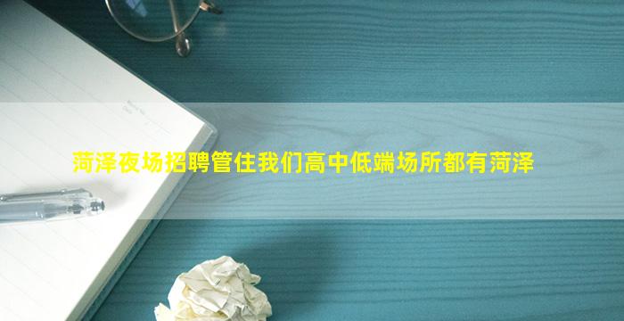 菏泽夜场招聘管住我们高中低端场所都有菏泽